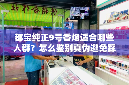 都宝纯正9号香烟适合哪些人群？怎么鉴别真伪避免踩坑？